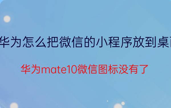 华为怎么把微信的小程序放到桌面 华为mate10微信图标没有了？